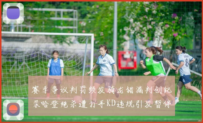 赛季争议判罚频发骑龙错漏判创纪录哈登绝杀遭打手KD违规引发暂停风波