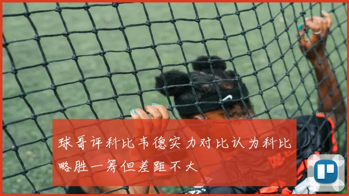 球哥评科比韦德实力对比认为科比略胜一筹但差距不大