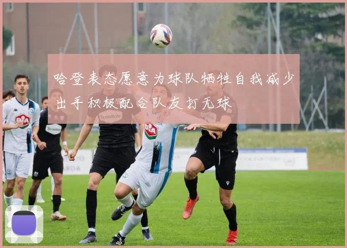 哈登表态愿意为球队牺牲自我减少出手积极配合队友打无球