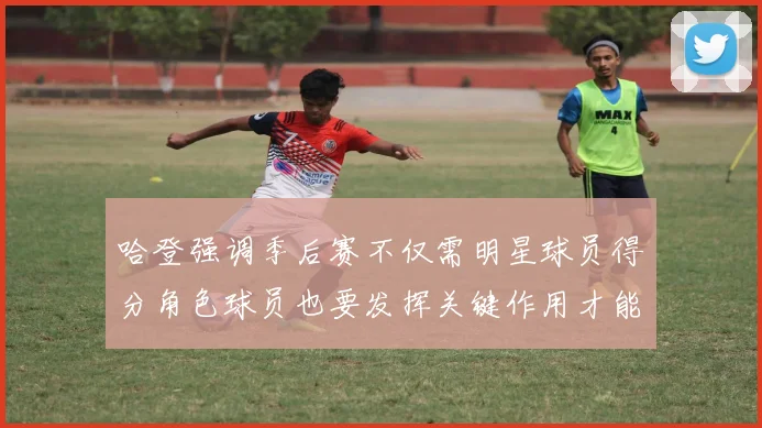 哈登强调季后赛不仅需明星球员得分角色球员也要发挥关键作用才能取胜