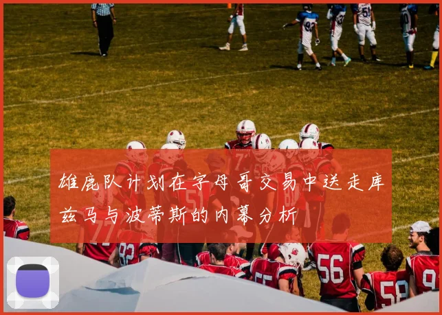 雄鹿队计划在字母哥交易中送走库兹马与波蒂斯的内幕分析