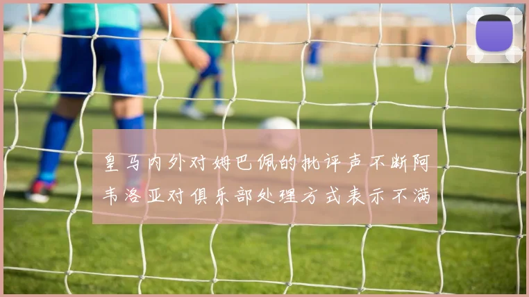 皇马内外对姆巴佩的批评声不断阿韦洛亚对俱乐部处理方式表示不满