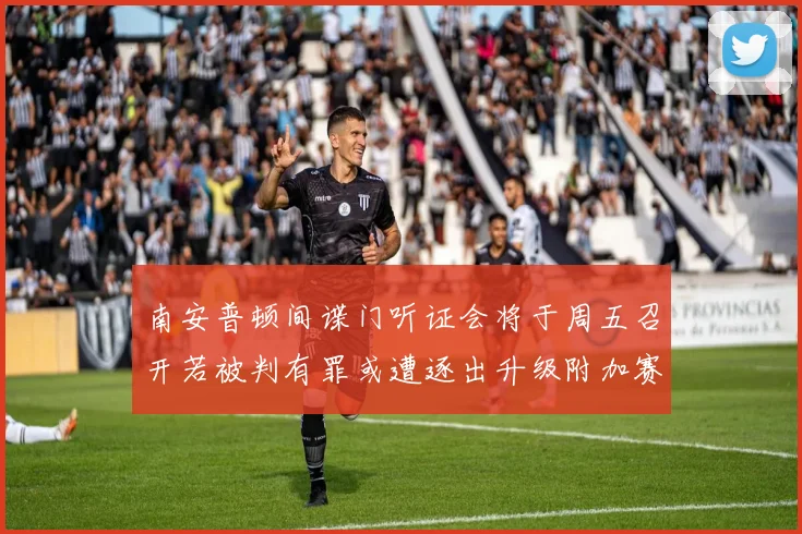 南安普顿间谍门听证会将于周五召开若被判有罪或遭逐出升级附加赛