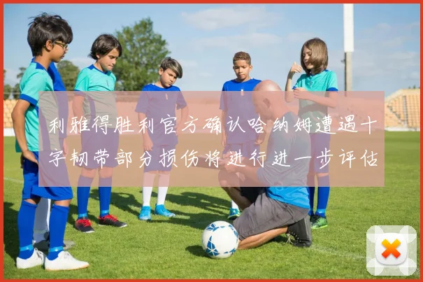 利雅得胜利官方确认哈纳姆遭遇十字韧带部分损伤将进行进一步评估
