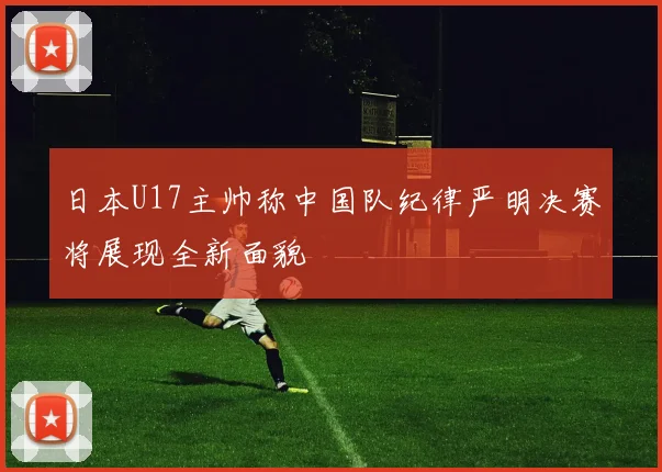 日本U17主帅称中国队纪律严明决赛将展现全新面貌