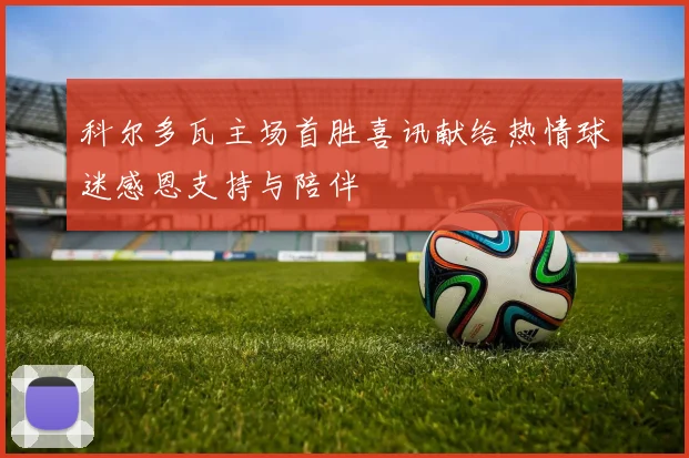科尔多瓦主场首胜喜讯献给热情球迷感恩支持与陪伴