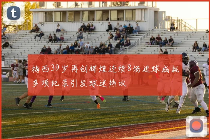 梅西39岁再创辉煌连续8场进球成就多项纪录引发球迷热议