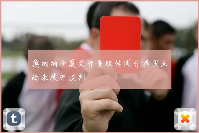 奥纳纳今夏离开曼联传闻升温国米尚未展开谈判