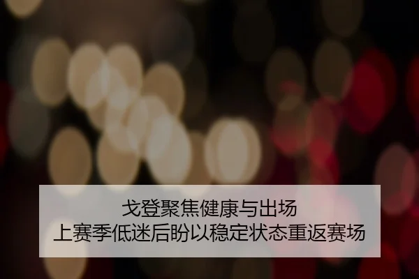 戈登聚焦健康与出场 上赛季低迷后盼以稳定状态重返赛场